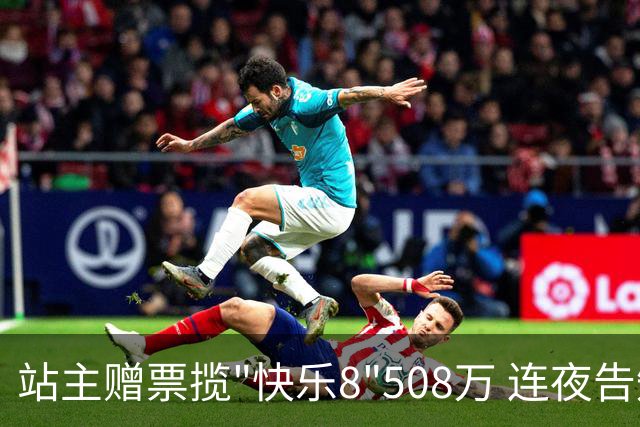 站主赠票揽"快乐8"508万 连夜告知得主火速兑